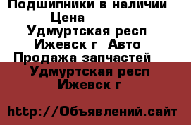 Подшипники в наличии › Цена ­ 1 600 - Удмуртская респ., Ижевск г. Авто » Продажа запчастей   . Удмуртская респ.,Ижевск г.